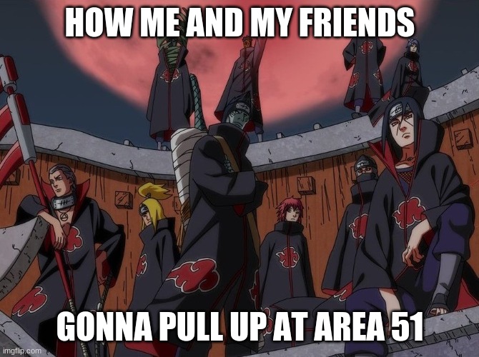 akatsuki | HOW ME AND MY FRIENDS; GONNA PULL UP AT AREA 51 | image tagged in akatsuki | made w/ Imgflip meme maker