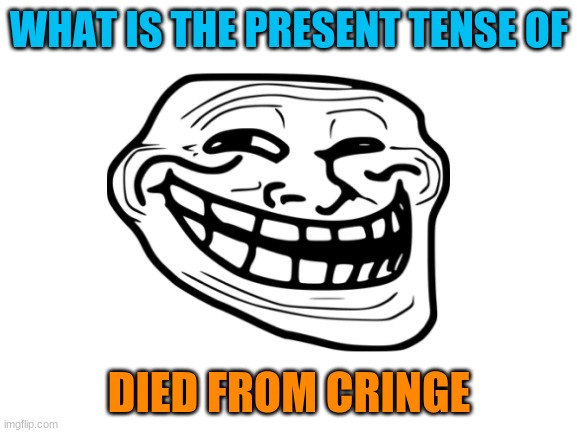 comment to answer the question | WHAT IS THE PRESENT TENSE OF; DIED FROM CRINGE | image tagged in troll,dies from cringe,ha ha ha ha | made w/ Imgflip meme maker
