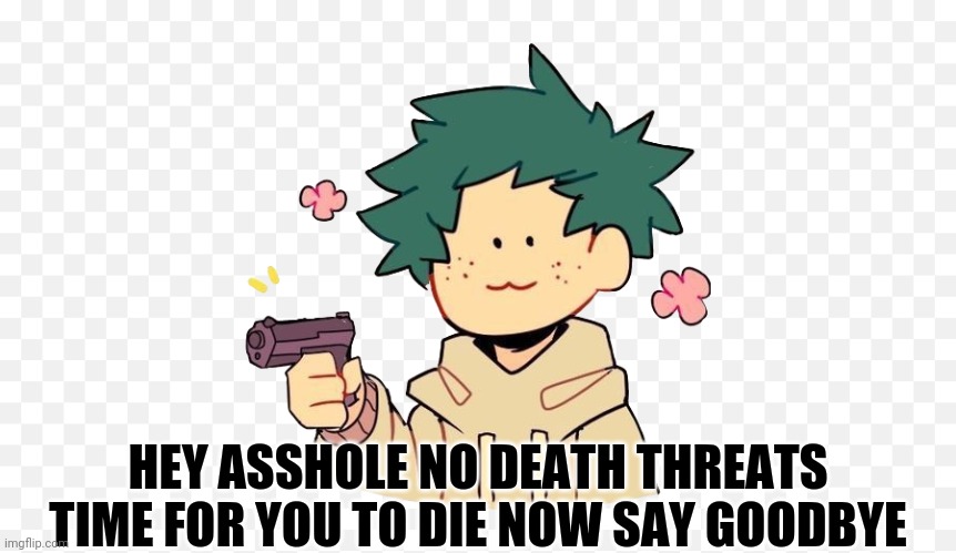 Deku with a gun | HEY ASSHOLE NO DEATH THREATS TIME FOR YOU TO DIE NOW SAY GOODBYE | image tagged in deku with a gun | made w/ Imgflip meme maker