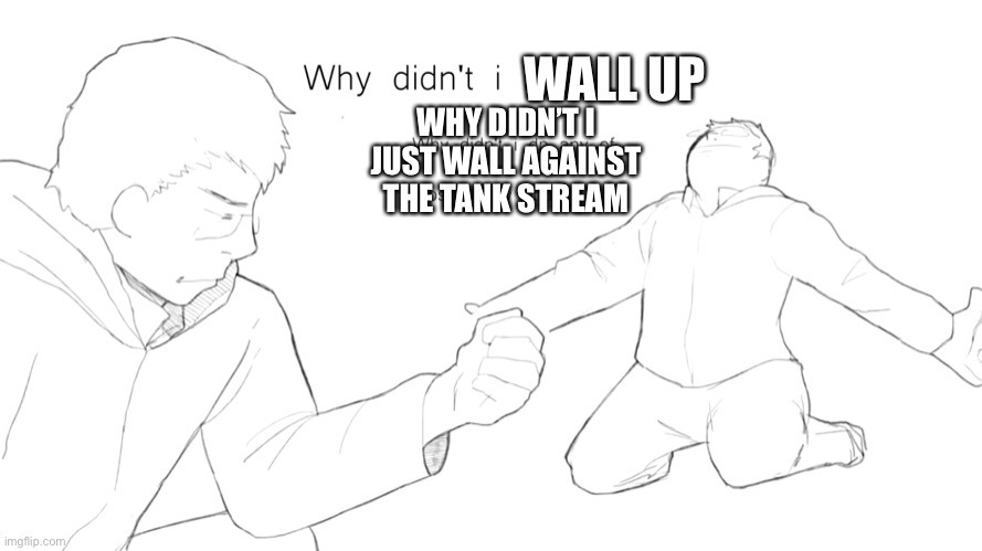 WALL UP; WHY DIDN’T I JUST WALL AGAINST THE TANK STREAM | made w/ Imgflip meme maker