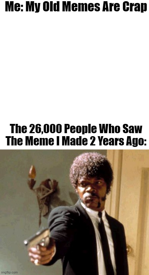 Me: My Old Memes Are Crap; The 26,000 People Who Saw The Meme I Made 2 Years Ago: | image tagged in memes,blank transparent square,say that again i dare you | made w/ Imgflip meme maker