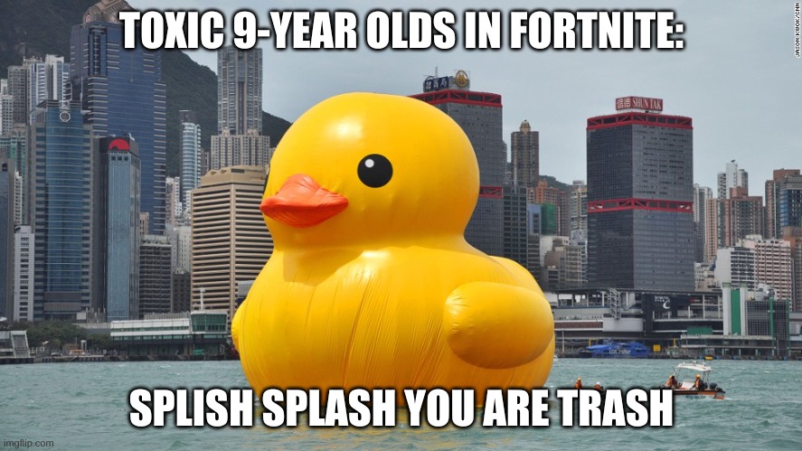 those 9 year olds.... | TOXIC 9-YEAR OLDS IN FORTNITE:; SPLISH SPLASH YOU ARE TRASH | image tagged in giant rubber ducky | made w/ Imgflip meme maker