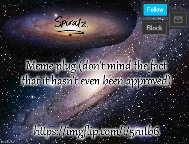 Meme plug (don't mind the fact that it hasn't even been approved); https://imgflip.com/i/5n1tb6 | image tagged in spiralz galaxy template | made w/ Imgflip meme maker