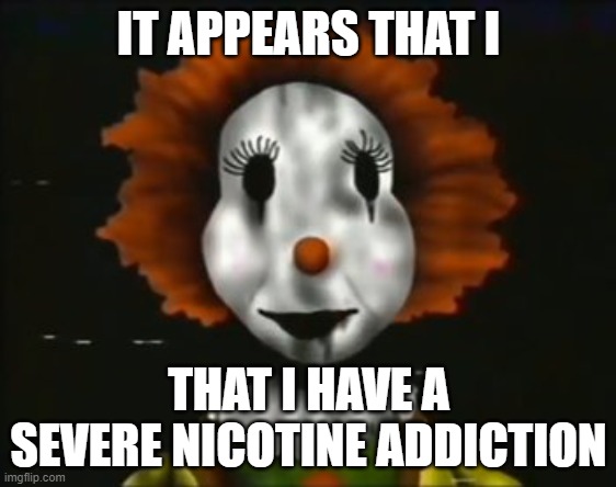 oh no... | IT APPEARS THAT I; THAT I HAVE A SEVERE NICOTINE ADDICTION | image tagged in the walten files,twf,billy the clown | made w/ Imgflip meme maker