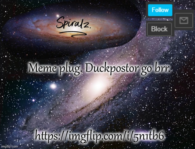 Meme plug. Duckpostor go brr. https://imgflip.com/i/5n1tb6 | image tagged in spiralz galaxy template | made w/ Imgflip meme maker