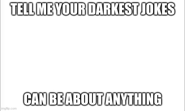 white background | TELL ME YOUR DARKEST JOKES; CAN BE ABOUT ANYTHING | image tagged in white background | made w/ Imgflip meme maker