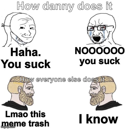 Why does he make a big deal out of everything? | How danny does it; NOOOOOO you suck; Haha. You suck; How everyone else does it; I know; Lmao this meme trash | image tagged in chad we know | made w/ Imgflip meme maker