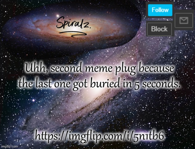 Uhh, second meme plug because the last one got buried in 5 seconds. https://imgflip.com/i/5n1tb6 | image tagged in spiralz galaxy template | made w/ Imgflip meme maker