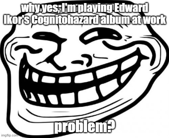 Troll Face | why yes, I'm playing Edward Ikor's Cognitohazard album at work; problem? | image tagged in memes,troll face | made w/ Imgflip meme maker