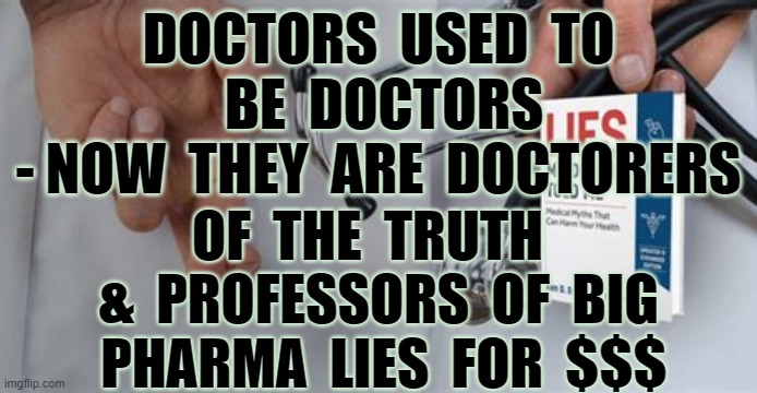 Doctors are now Doctorers | DOCTORS  USED  TO  BE  DOCTORS
- NOW  THEY  ARE  DOCTORERS; OF  THE  TRUTH  
&  PROFESSORS  OF  BIG  PHARMA  LIES  FOR  $$$ | image tagged in doctors,covid,big pharma,lies,vaccine | made w/ Imgflip meme maker