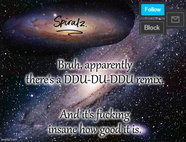 Bruh, apparently there's a DDU-DU-DDU remix. And it's fucking insane how good it is. | image tagged in spiralz galaxy template | made w/ Imgflip meme maker