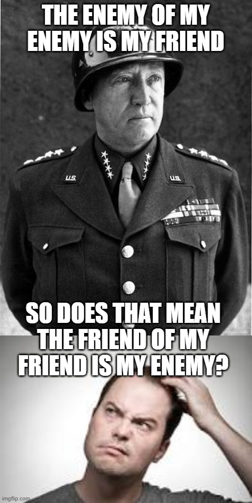 THE ENEMY OF MY ENEMY IS MY FRIEND; SO DOES THAT MEAN THE FRIEND OF MY FRIEND IS MY ENEMY? | image tagged in general patton,man scratching head | made w/ Imgflip meme maker