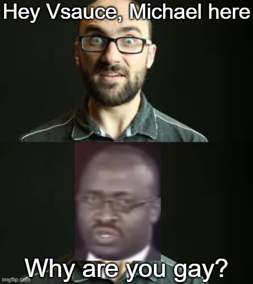 Hey Vsauce, Michael here; Why are you gay? | image tagged in hey vsauce michael here,memes,vsauce,why are you gay | made w/ Imgflip meme maker