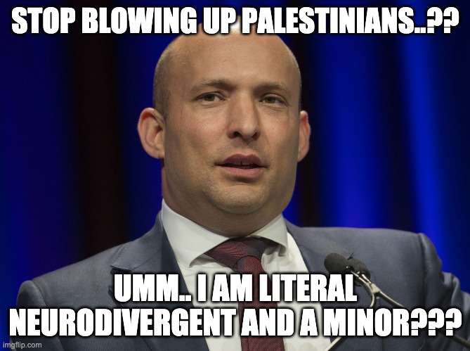 i identify as a war criminal my pronouns are israeli/israeler | STOP BLOWING UP PALESTINIANS..?? UMM.. I AM LITERAL NEURODIVERGENT AND A MINOR??? | image tagged in naftali,israel | made w/ Imgflip meme maker