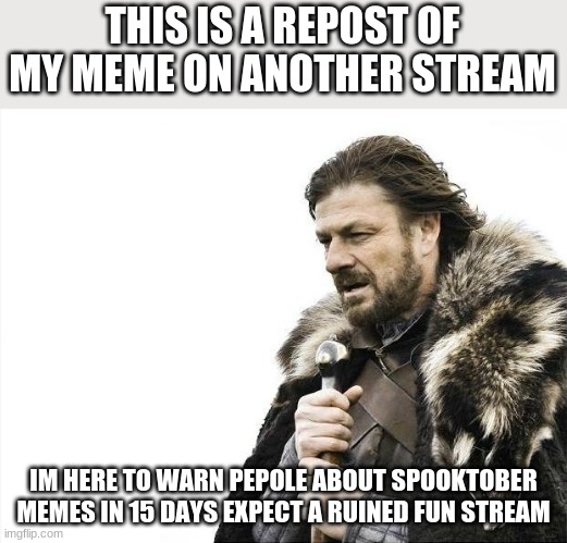 Brace Yourselves X is Coming | THIS IS A REPOST OF MY MEME ON ANOTHER STREAM; IM HERE TO WARN PEPOLE ABOUT SPOOKTOBER MEMES IN 15 DAYS EXPECT A RUINED FUN STREAM | image tagged in memes,brace yourselves x is coming | made w/ Imgflip meme maker