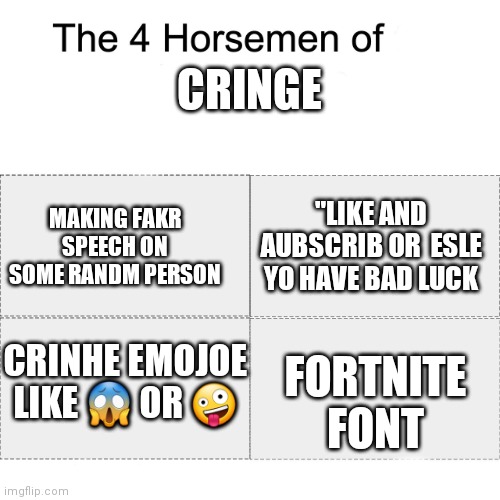 True rkght? | CRINGE; "LIKE AND AUBSCRIB OR  ESLE YO HAVE BAD LUCK; MAKING FAKR SPEECH ON SOME RANDM PERSON; CRINHE EMOJOE LIKE 😱 OR 🤪; FORTNITE FONT | image tagged in four horsemen | made w/ Imgflip meme maker