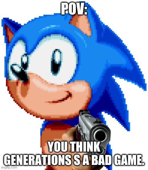 Sonc | POV:; YOU THINK GENERATIONS S A BAD GAME. | image tagged in sonc,sonic the hedgehog,memes,generations | made w/ Imgflip meme maker