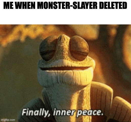Finally, inner peace. | ME WHEN MONSTER-SLAYER DELETED | image tagged in finally inner peace | made w/ Imgflip meme maker