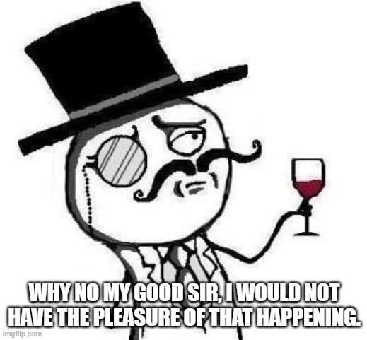 fancy meme | WHY NO MY GOOD SIR, I WOULD NOT HAVE THE PLEASURE OF THAT HAPPENING. | image tagged in fancy meme | made w/ Imgflip meme maker