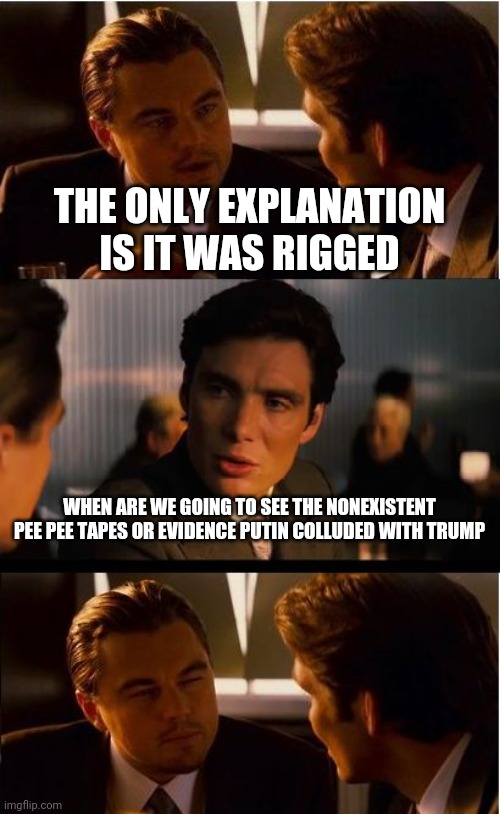 Inception Meme | THE ONLY EXPLANATION IS IT WAS RIGGED WHEN ARE WE GOING TO SEE THE NONEXISTENT PEE PEE TAPES OR EVIDENCE PUTIN COLLUDED WITH TRUMP | image tagged in memes,inception | made w/ Imgflip meme maker