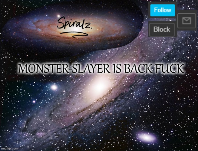 MONSTER-SLAYER IS BACK FUCK | image tagged in spiralz galaxy template | made w/ Imgflip meme maker