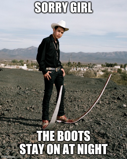 night playtime | SORRY GIRL; THE BOOTS STAY ON AT NIGHT | image tagged in funny memes,funny | made w/ Imgflip meme maker