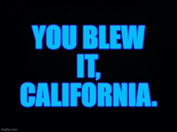Black background | YOU BLEW IT,
CALIFORNIA. | image tagged in black background | made w/ Imgflip meme maker