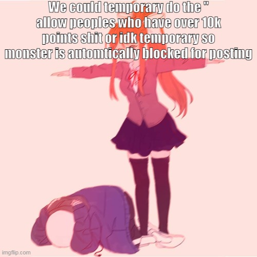 i said temporary, not forever- | We could temporary do the '' allow peoples who have over 10k points shit or idk temporary so monster is automtically blocked for posting | image tagged in monika t-posing on sans | made w/ Imgflip meme maker