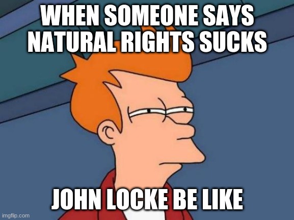 Futurama Fry | WHEN SOMEONE SAYS NATURAL RIGHTS SUCKS; JOHN LOCKE BE LIKE | image tagged in memes,futurama fry | made w/ Imgflip meme maker