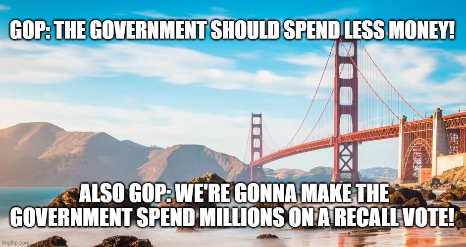 GOP: THE GOVERNMENT SHOULD SPEND LESS MONEY! ALSO GOP: WE'RE GONNA MAKE THE GOVERNMENT SPEND MILLIONS ON A RECALL VOTE! | image tagged in gop,california,recall | made w/ Imgflip meme maker