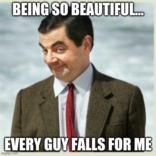 Mr Bean Smirk | BEING SO BEAUTIFUL... EVERY GUY FALLS FOR ME | image tagged in mr bean smirk | made w/ Imgflip meme maker