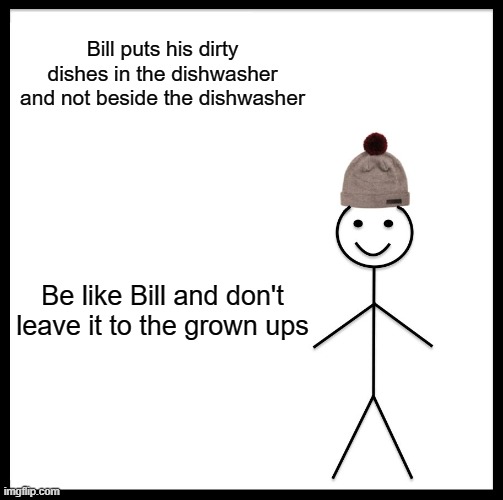be like bill | Bill puts his dirty dishes in the dishwasher and not beside the dishwasher; Be like Bill and don't leave it to the grown ups | image tagged in memes,be like bill | made w/ Imgflip meme maker