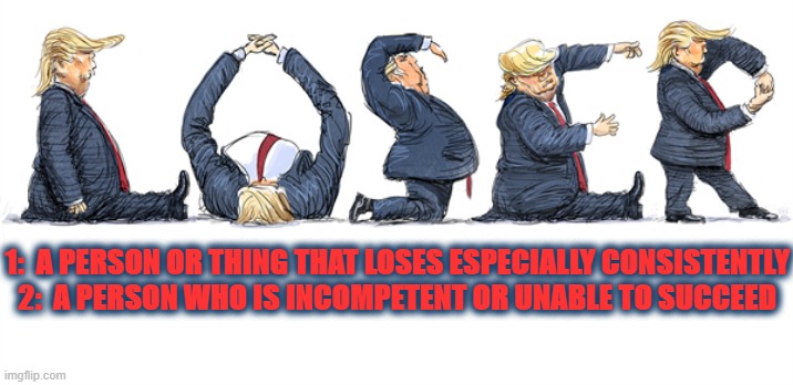 LOSER | 1:  A PERSON OR THING THAT LOSES ESPECIALLY CONSISTENTLY


2:  A PERSON WHO IS INCOMPETENT OR UNABLE TO SUCCEED | image tagged in loser,trump,incompetent,unable,fail,flop | made w/ Imgflip meme maker