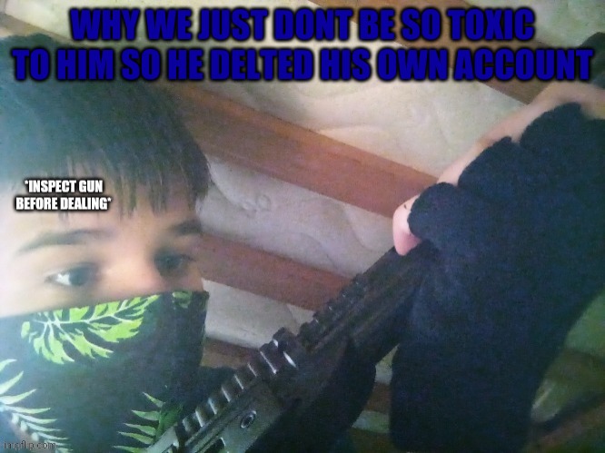 dealer | WHY WE JUST DONT BE SO TOXIC TO HIM SO HE DELTED HIS OWN ACCOUNT | image tagged in dealer | made w/ Imgflip meme maker