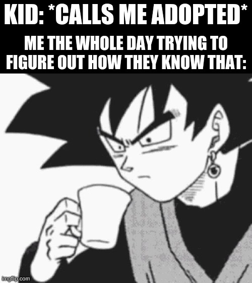 Goku Black confused | KID: *CALLS ME ADOPTED*; ME THE WHOLE DAY TRYING TO FIGURE OUT HOW THEY KNOW THAT: | image tagged in goku black confused | made w/ Imgflip meme maker