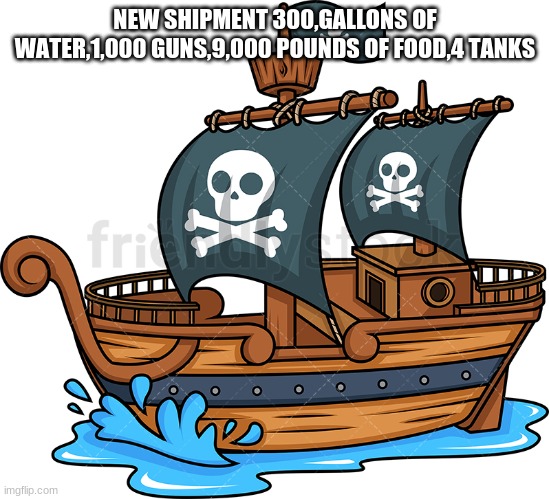 pirate ship | NEW SHIPMENT 300,GALLONS OF WATER,1,000 GUNS,9,000 POUNDS OF FOOD,4 TANKS | image tagged in pirate ship | made w/ Imgflip meme maker