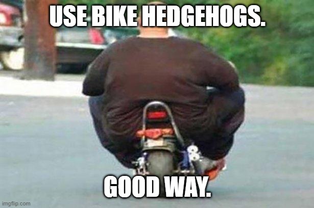 Fat guy on a little bike  | USE BIKE HEDGEHOGS. GOOD WAY. | image tagged in fat guy on a little bike | made w/ Imgflip meme maker