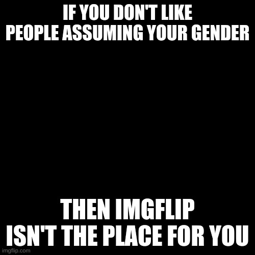 Blank Transparent Square | IF YOU DON'T LIKE PEOPLE ASSUMING YOUR GENDER; THEN IMGFLIP ISN'T THE PLACE FOR YOU | image tagged in memes,blank transparent square | made w/ Imgflip meme maker