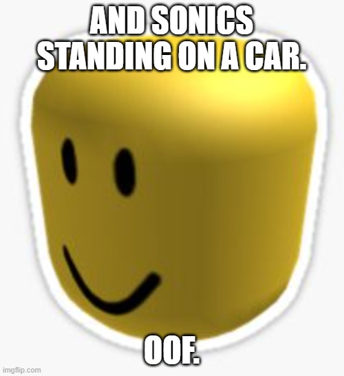 Oof! | AND SONICS STANDING ON A CAR. OOF. | image tagged in oof | made w/ Imgflip meme maker