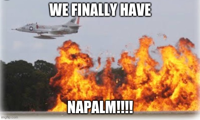 WE HAVE NAPALM | WE FINALLY HAVE; NAPALM!!!! | image tagged in napalm crop dusting | made w/ Imgflip meme maker