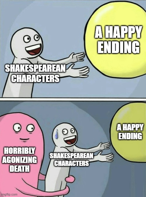 Every Shakespearean Play ever | A HAPPY ENDING; SHAKESPEAREAN CHARACTERS; A HAPPY ENDING; HORRIBLY AGONIZING DEATH; SHAKESPEAREAN CHARACTERS | image tagged in memes,running away balloon | made w/ Imgflip meme maker