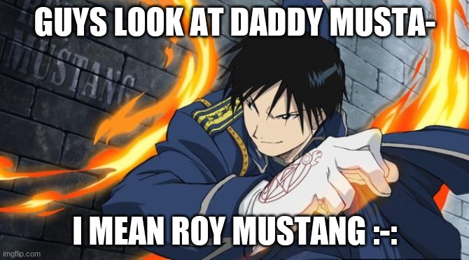 aha- | GUYS LOOK AT DADDY MUSTA-; I MEAN ROY MUSTANG :-: | image tagged in colonel roy mustang | made w/ Imgflip meme maker