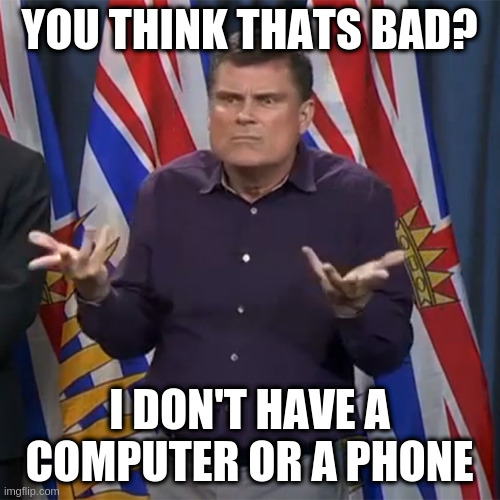 i can tell when someone is lying by what they say | YOU THINK THATS BAD? I DON'T HAVE A COMPUTER OR A PHONE | image tagged in dunno | made w/ Imgflip meme maker