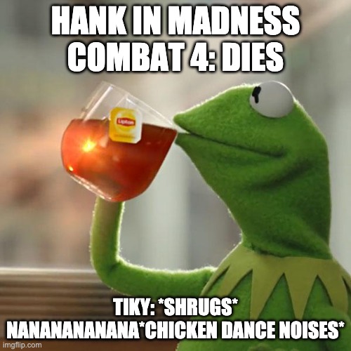 But That's None Of My Business | HANK IN MADNESS COMBAT 4: DIES; TIKY: *SHRUGS* NANANANANANA*CHICKEN DANCE NOISES* | image tagged in memes,but that's none of my business,kermit the frog | made w/ Imgflip meme maker