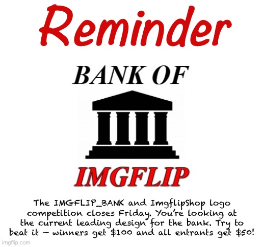 Competition closes Friday! | Reminder; The IMGFLIP_BANK and ImgflipShop logo competition closes Friday. You’re looking at the current leading design for the bank. Try to beat it — winners get $100 and all entrants get $50! | image tagged in bank of imgflip announcement,imgflip_bank,imgflip shop,competition,logo,design | made w/ Imgflip meme maker