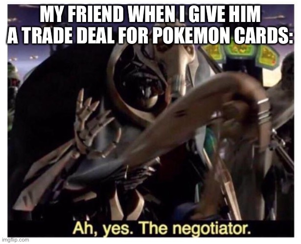 Anyone relating here? | MY FRIEND WHEN I GIVE HIM A TRADE DEAL FOR POKEMON CARDS: | image tagged in ah yes the negotiator | made w/ Imgflip meme maker