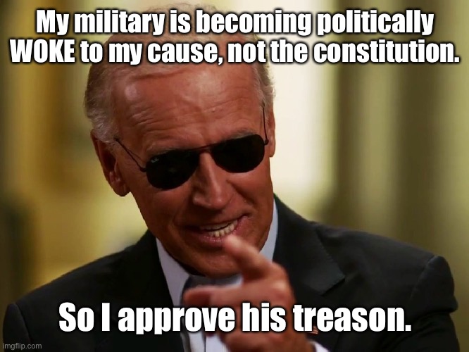Cool Joe Biden | My military is becoming politically WOKE to my cause, not the constitution. So I approve his treason. | image tagged in cool joe biden | made w/ Imgflip meme maker