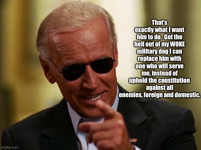 Cool Joe Biden | That’s exactly what I want him to do.  Get the hell out of my WOKE military dog I can replace him with one who will serve me, instead of uph | image tagged in cool joe biden | made w/ Imgflip meme maker
