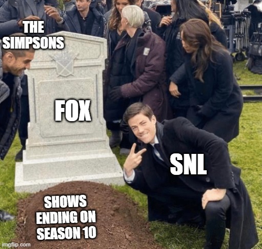 hehe | THE SIMPSONS; FOX; SNL; SHOWS ENDING ON SEASON 10 | image tagged in grant gustin over grave | made w/ Imgflip meme maker