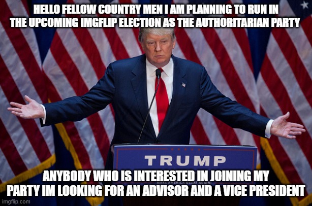 Donald Trump | HELLO FELLOW COUNTRY MEN I AM PLANNING TO RUN IN THE UPCOMING IMGFLIP ELECTION AS THE AUTHORITARIAN PARTY; ANYBODY WHO IS INTERESTED IN JOINING MY PARTY IM LOOKING FOR AN ADVISOR AND A VICE PRESIDENT | image tagged in donald trump | made w/ Imgflip meme maker